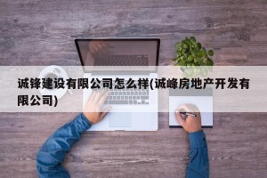 诚锋建设有限公司怎么样(诚峰房地产开发有限公司)
