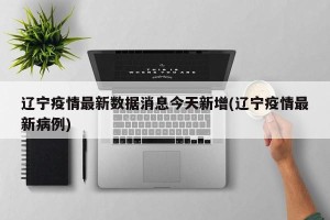 辽宁疫情最新数据消息今天新增(辽宁疫情最新病例)