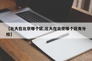 【北大在北京哪个区,北大在北京哪个区有分校】