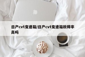 日产cvt变速箱/日产cvt变速箱故障率高吗