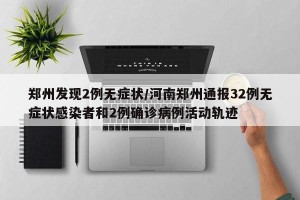 郑州发现2例无症状/河南郑州通报32例无症状感染者和2例确诊病例活动轨迹
