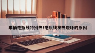 车辆电瓶线特别热/电瓶线发热烧坏的原因