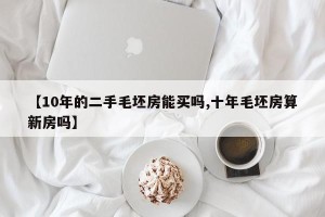 【10年的二手毛坯房能买吗,十年毛坯房算新房吗】