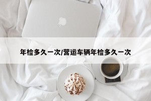 年检多久一次/营运车辆年检多久一次