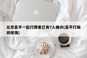 北京昌平一起打牌者已有7人确诊(昌平打麻将疫情)