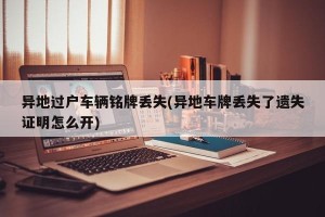 异地过户车辆铭牌丢失(异地车牌丢失了遗失证明怎么开)