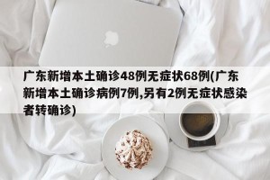 广东新增本土确诊48例无症状68例(广东新增本土确诊病例7例,另有2例无症状感染者转确诊)