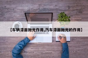 【车辆漆面抛光作用,汽车漆面抛光的作用】