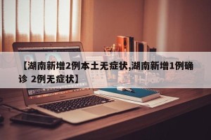 【湖南新增2例本土无症状,湖南新增1例确诊 2例无症状】