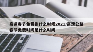 高速春节免费到什么时候2021/高速公路春节免费时间是什么时间