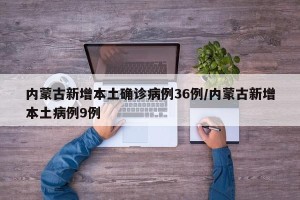 内蒙古新增本土确诊病例36例/内蒙古新增本土病例9例