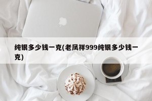 纯银多少钱一克(老凤祥999纯银多少钱一克)