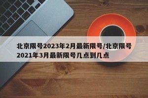 北京限号2023年2月最新限号/北京限号2021年3月最新限号几点到几点