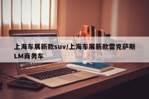 上海车展新款suv/上海车展新款雷克萨斯LM商务车