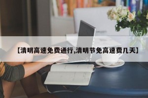 【清明高速免费通行,清明节免高速费几天】
