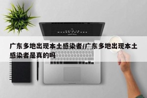 广东多地出现本土感染者/广东多地出现本土感染者是真的吗
