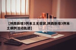 【陕西新增3例本土无症状,陕西新增3例本土病例活动轨迹】