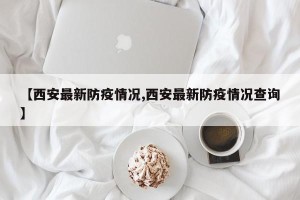 【西安最新防疫情况,西安最新防疫情况查询】