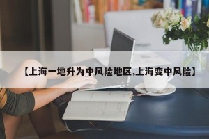 【上海一地升为中风险地区,上海变中风险】