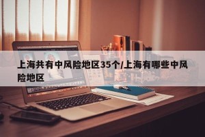 上海共有中风险地区35个/上海有哪些中风险地区