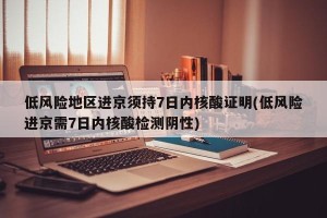 低风险地区进京须持7日内核酸证明(低风险进京需7日内核酸检测阴性)