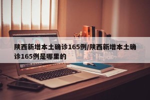 陕西新增本土确诊165例/陕西新增本土确诊165例是哪里的