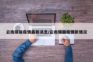 云南瑞丽疫情最新消息/云南瑞丽疫情新情况
