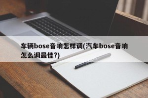 车辆bose音响怎样调(汽车bose音响怎么调最佳?)