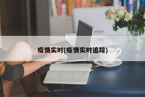 疫情实时(疫情实时追踪)