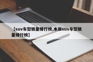 【suv车型销量排行榜,本田suv车型销量排行榜】