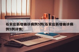 石家庄新增确诊病例5例(石家庄新增确诊病例5例详情)