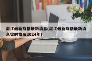 湛江最新疫情最新消息(湛江最新疫情最新消息实时情况2024年)