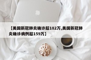 【美国新冠肺炎确诊超182万,美国新冠肺炎确诊病例超159万】