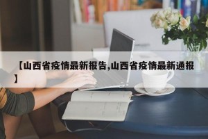 【山西省疫情最新报告,山西省疫情最新通报】