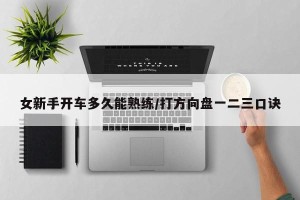女新手开车多久能熟练/打方向盘一二三口诀