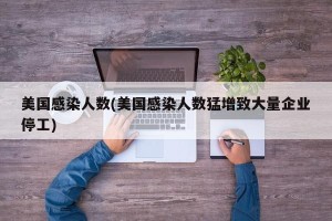 美国感染人数(美国感染人数猛增致大量企业停工)