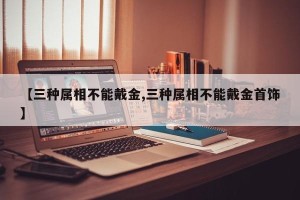 【三种属相不能戴金,三种属相不能戴金首饰】