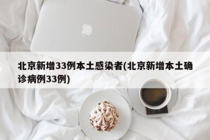 北京新增33例本土感染者(北京新增本土确诊病例33例)