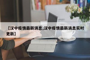 【汉中疫情最新消息,汉中疫情最新消息实时更新】