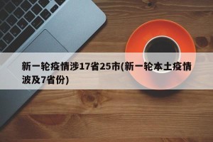 新一轮疫情涉17省25市(新一轮本土疫情波及7省份)