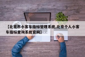 【北京市小客车指标管理系统,北京个人小客车指标查询系统官网】