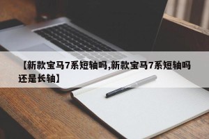 【新款宝马7系短轴吗,新款宝马7系短轴吗还是长轴】