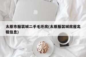 太原市服装城二手毛坯房(太原服装城房屋出租信息)