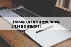 【2024年1月1号高速免费,2020年1月24日高速免费吗】