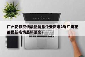 广州花都疫情最新消息今天新增25(广州花都最新疫情最新消息)