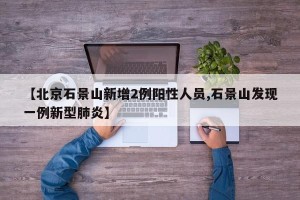 【北京石景山新增2例阳性人员,石景山发现一例新型肺炎】