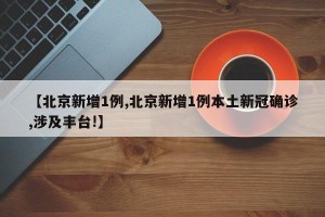 【北京新增1例,北京新增1例本土新冠确诊,涉及丰台!】