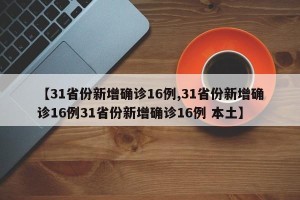 【31省份新增确诊16例,31省份新增确诊16例31省份新增确诊16例 本土】