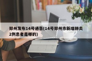 郑州发布14号通告(14号郑州市新增肺炎2例患者是哪的)