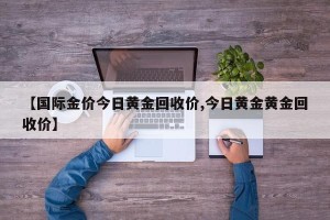 【国际金价今日黄金回收价,今日黄金黄金回收价】
